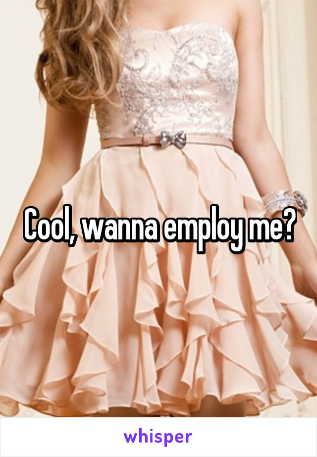 Cool, wanna employ me?