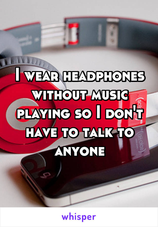 I wear headphones without music playing so I don't have to talk to anyone