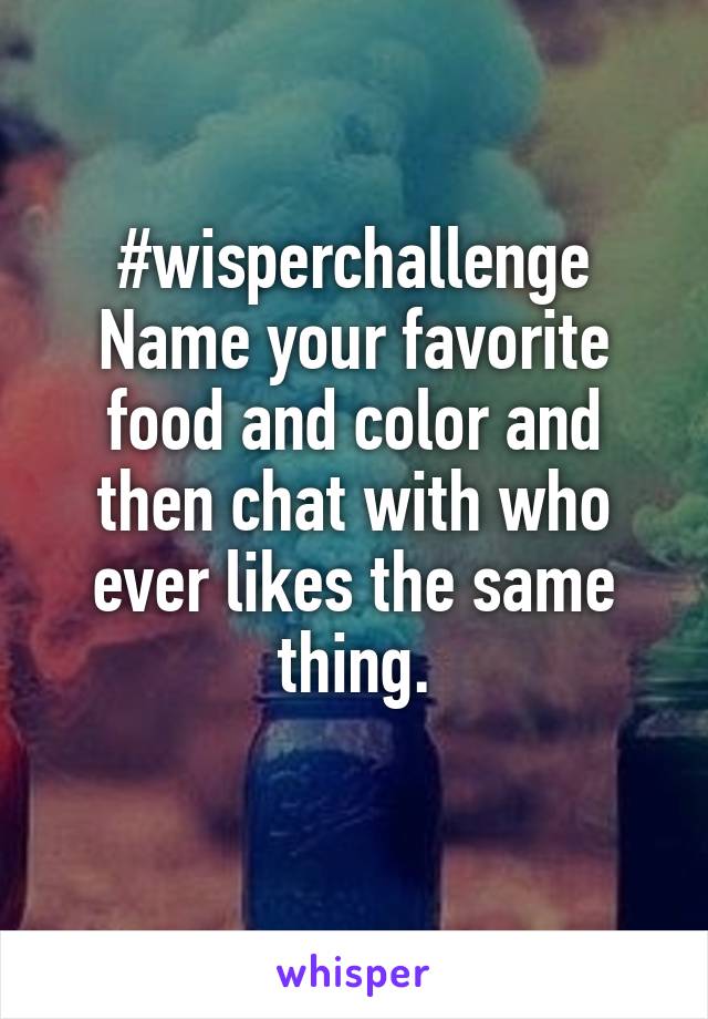 #wisperchallenge
Name your favorite food and color and then chat with who ever likes the same thing.
