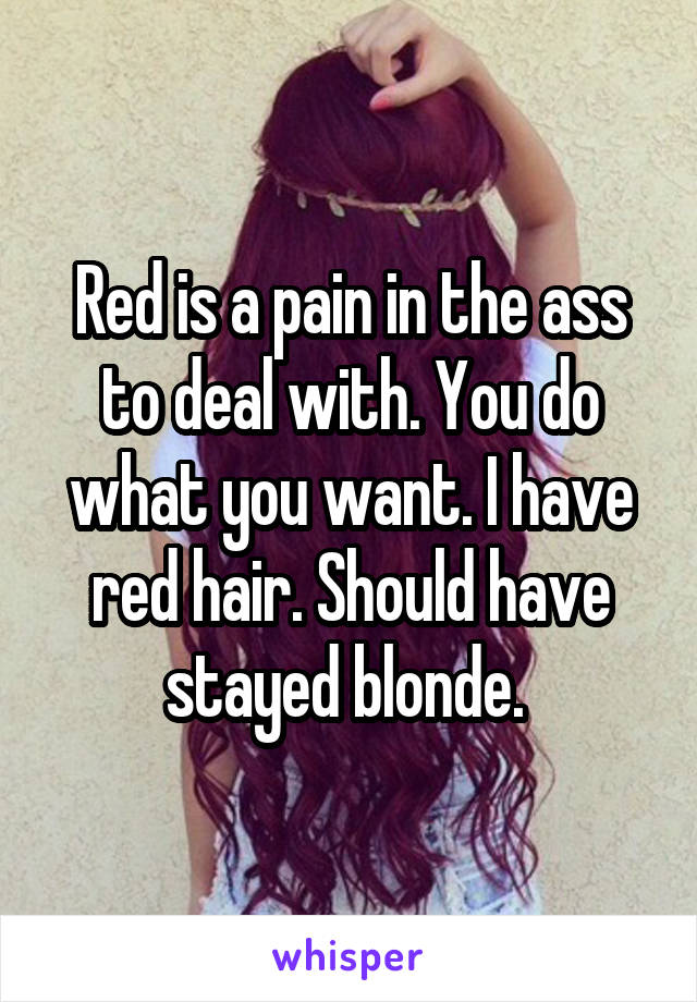 Red is a pain in the ass to deal with. You do what you want. I have red hair. Should have stayed blonde. 