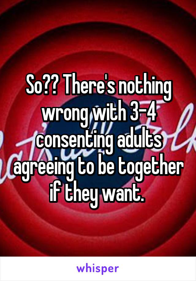 So?? There's nothing wrong with 3-4 consenting adults agreeing to be together if they want. 