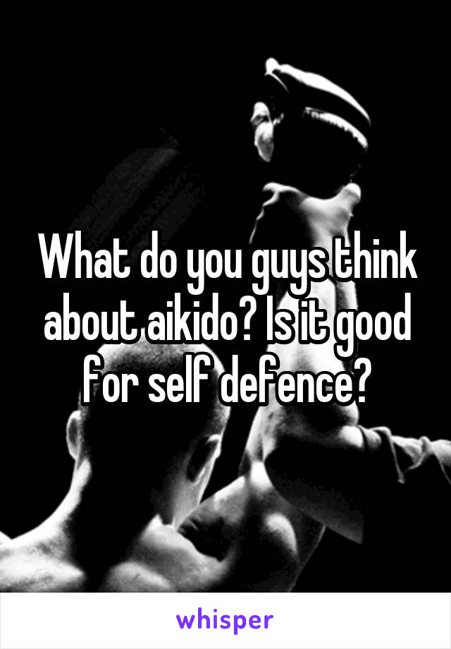 What do you guys think about aikido? Is it good for self defence?