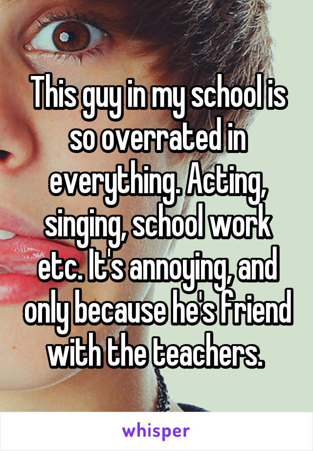 This guy in my school is so overrated in everything. Acting, singing, school work etc. It's annoying, and only because he's friend with the teachers. 