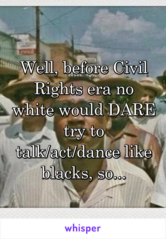 Well, before Civil Rights era no white would DARE try to talk/act/dance like blacks, so...