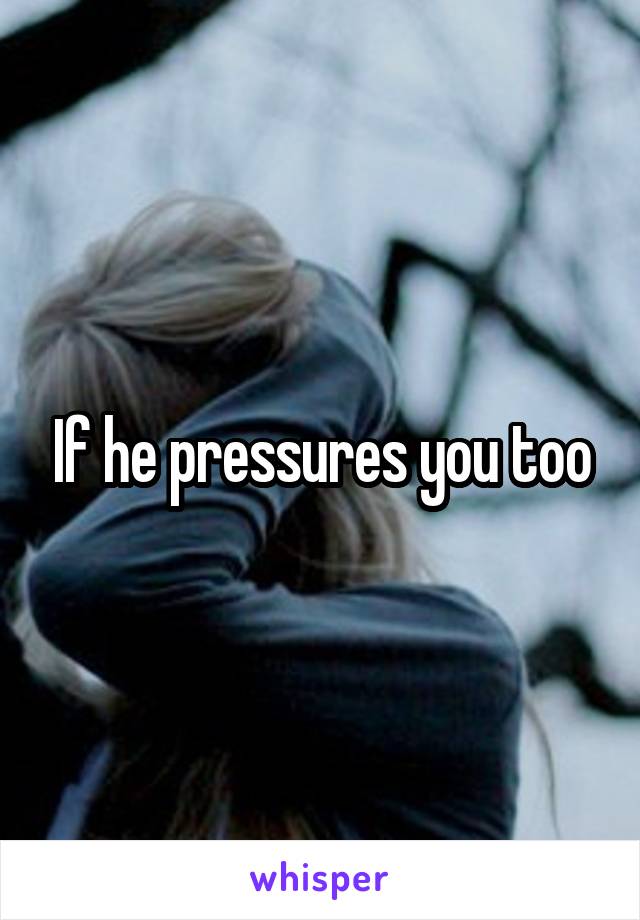 If he pressures you too