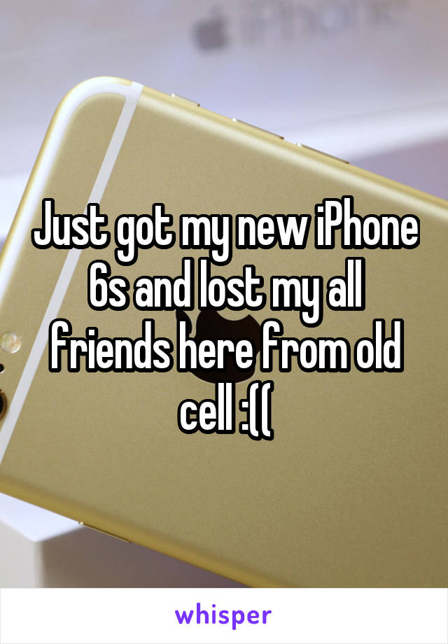 Just got my new iPhone 6s and lost my all friends here from old cell :((