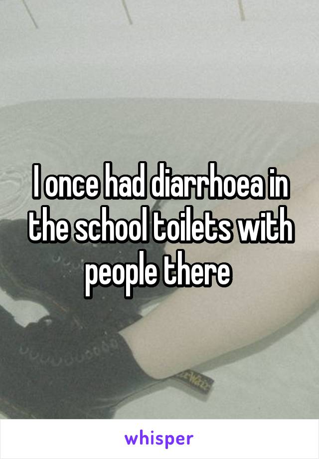 I once had diarrhoea in the school toilets with people there 