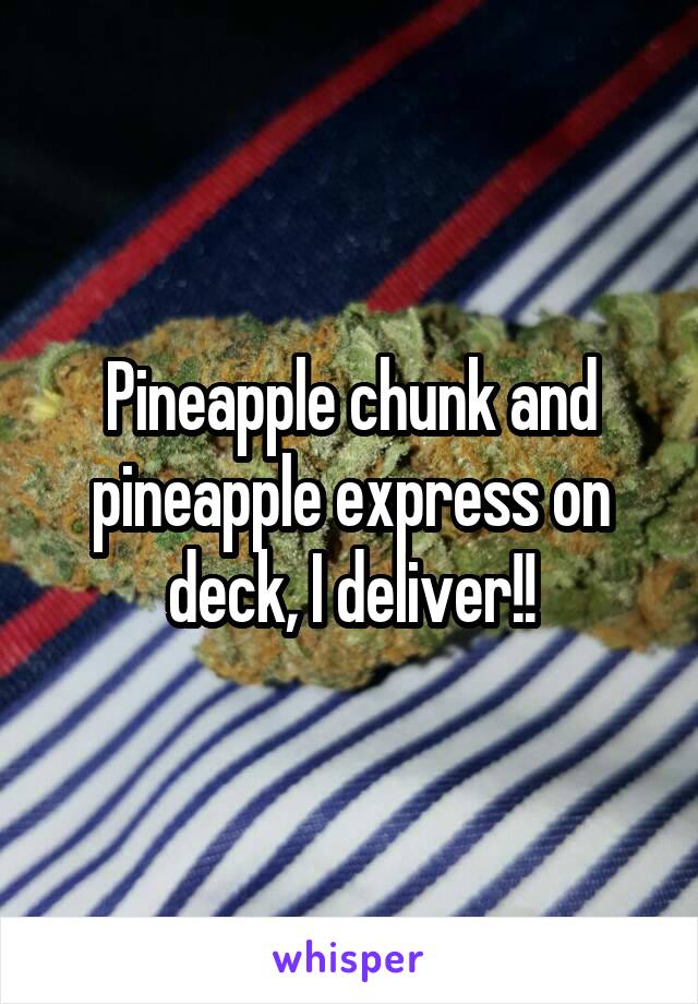 Pineapple chunk and pineapple express on deck, I deliver!!