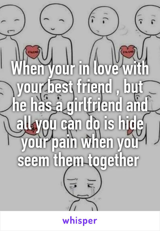 When your in love with your best friend , but he has a girlfriend and all you can do is hide your pain when you seem them together 