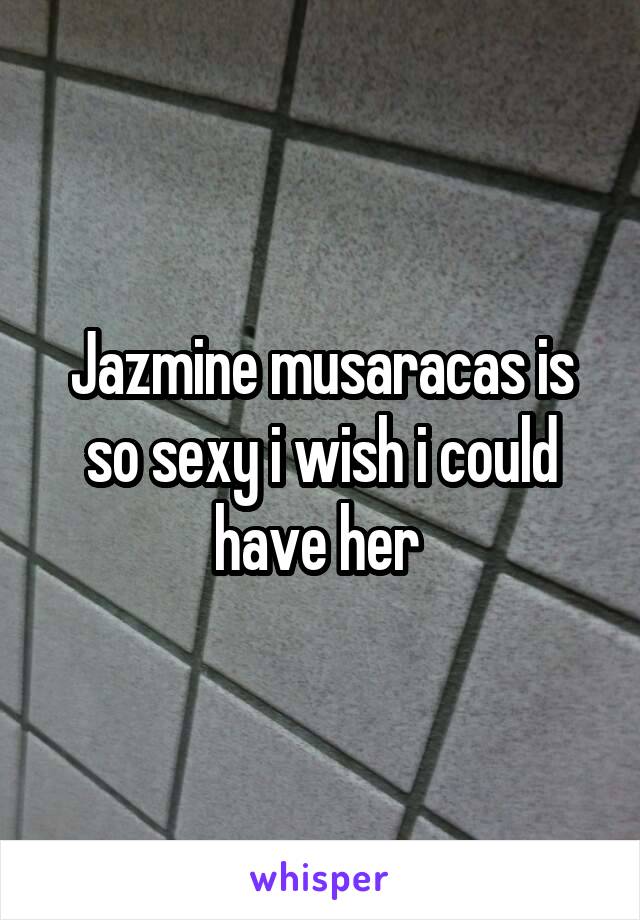 Jazmine musaracas is so sexy i wish i could have her 