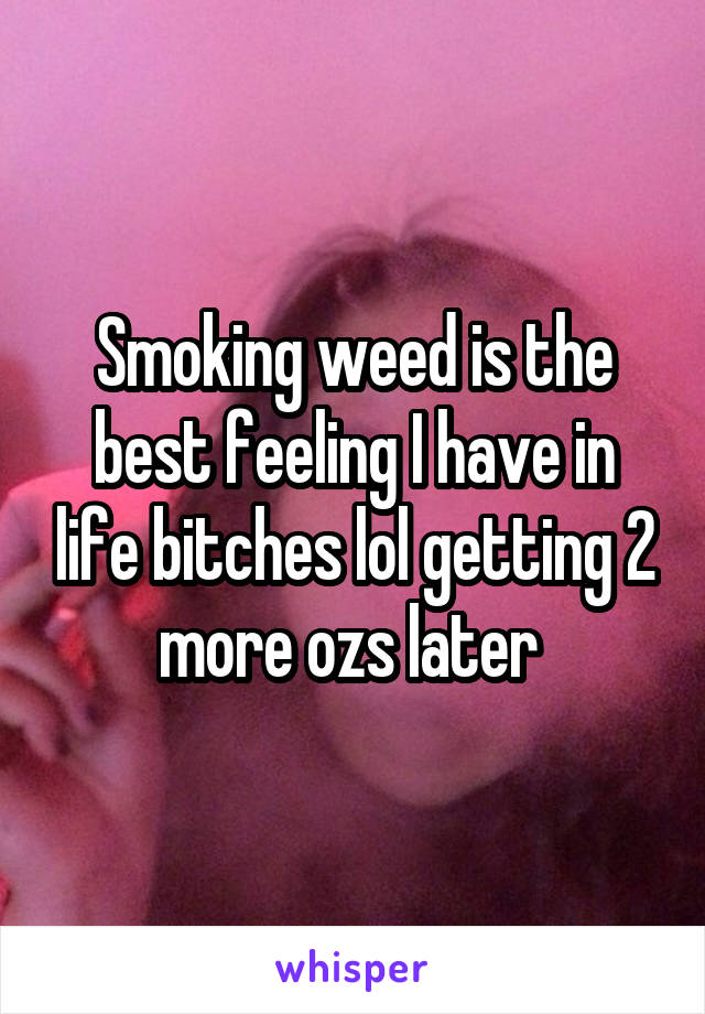 Smoking weed is the best feeling I have in life bitches lol getting 2 more ozs later 