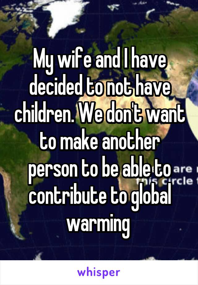 My wife and I have decided to not have children. We don't want to make another person to be able to contribute to global warming 