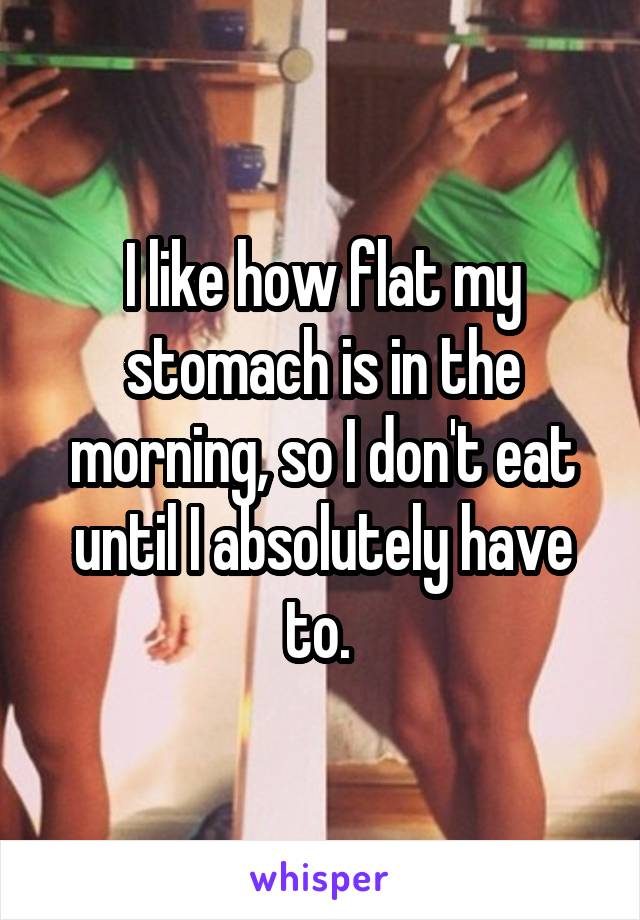 I like how flat my stomach is in the morning, so I don't eat until I absolutely have to. 