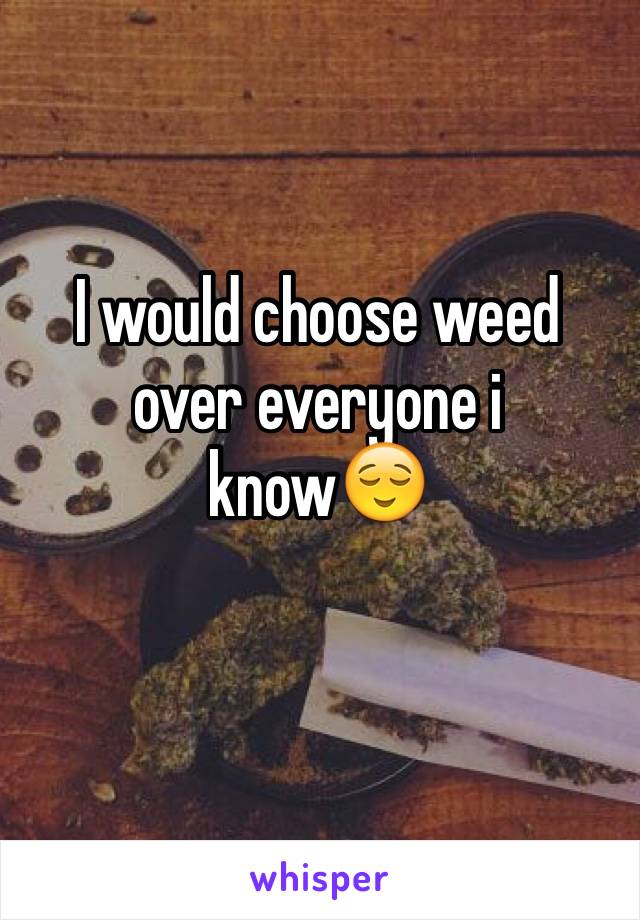 I would choose weed over everyone i know😌