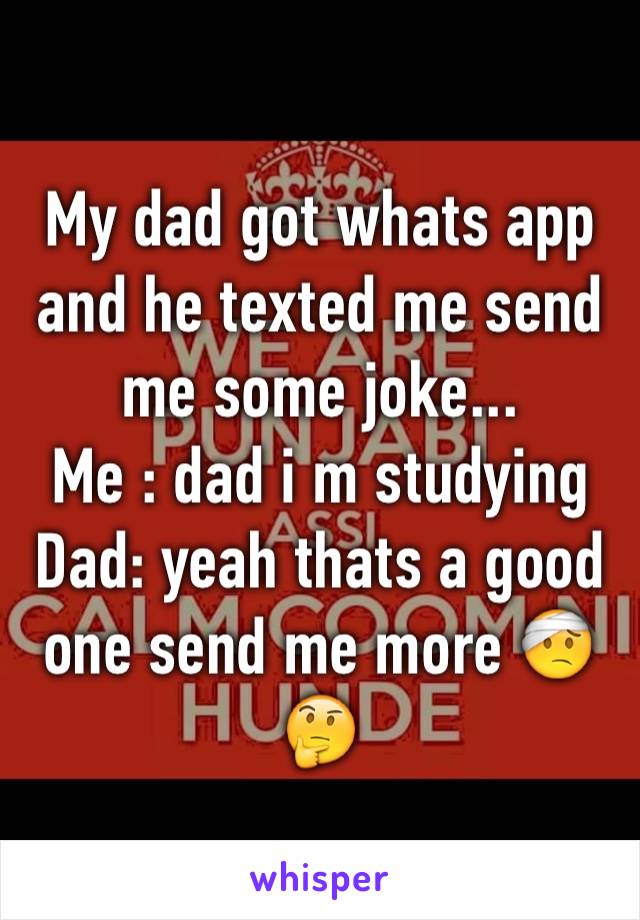 My dad got whats app and he texted me send me some joke...
Me : dad i m studying
Dad: yeah thats a good one send me more 🤕🤔