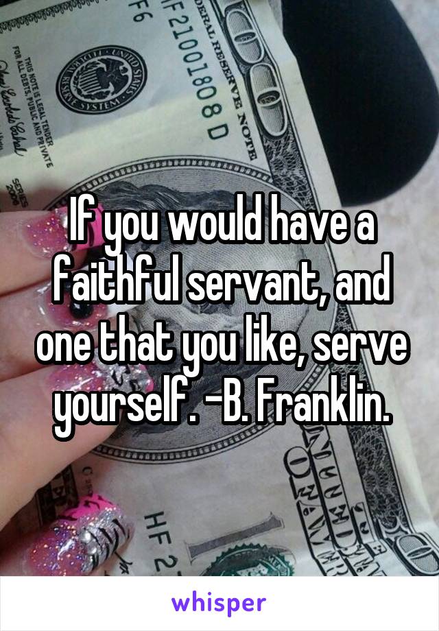 If you would have a faithful servant, and one that you like, serve yourself. -B. Franklin.