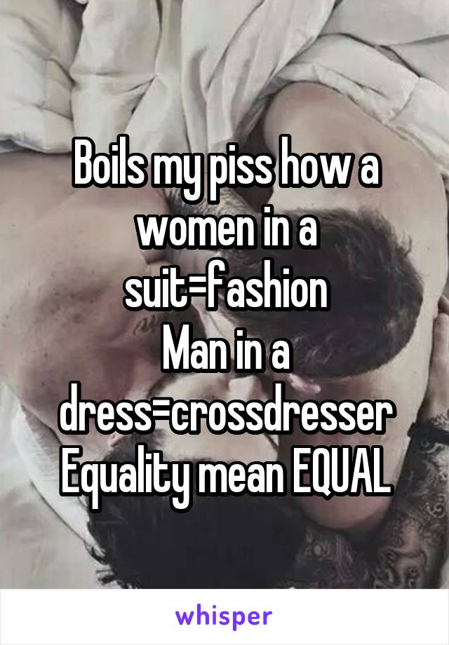 Boils my piss how a women in a suit=fashion
Man in a dress=crossdresser
Equality mean EQUAL