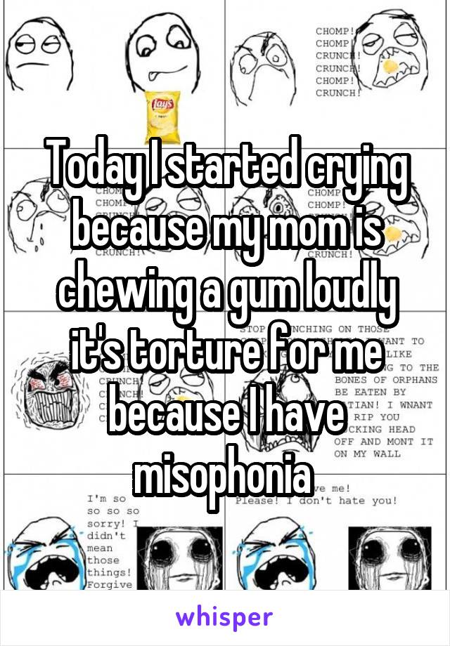 Today I started crying because my mom is chewing a gum loudly it's torture for me because I have misophonia 