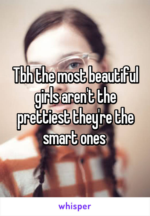 Tbh the most beautiful girls aren't the prettiest they're the smart ones 