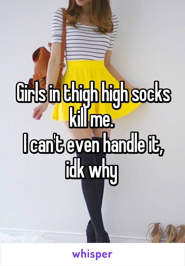 Girls in thigh high socks kill me. 
I can't even handle it, idk why 