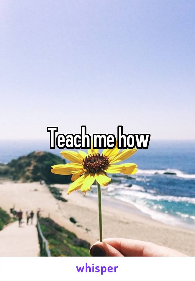 Teach me how