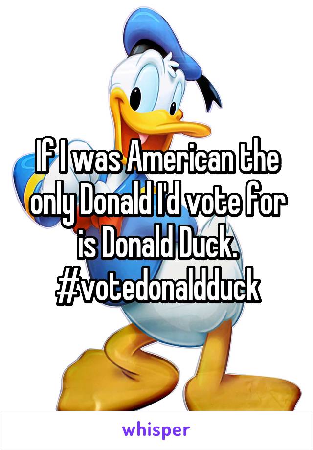 If I was American the only Donald I'd vote for is Donald Duck. #votedonaldduck