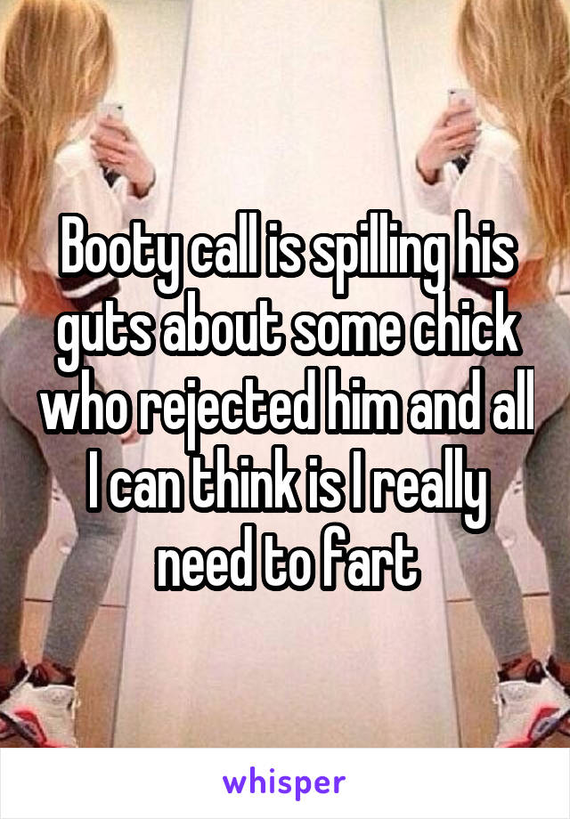 Booty call is spilling his guts about some chick who rejected him and all I can think is I really need to fart