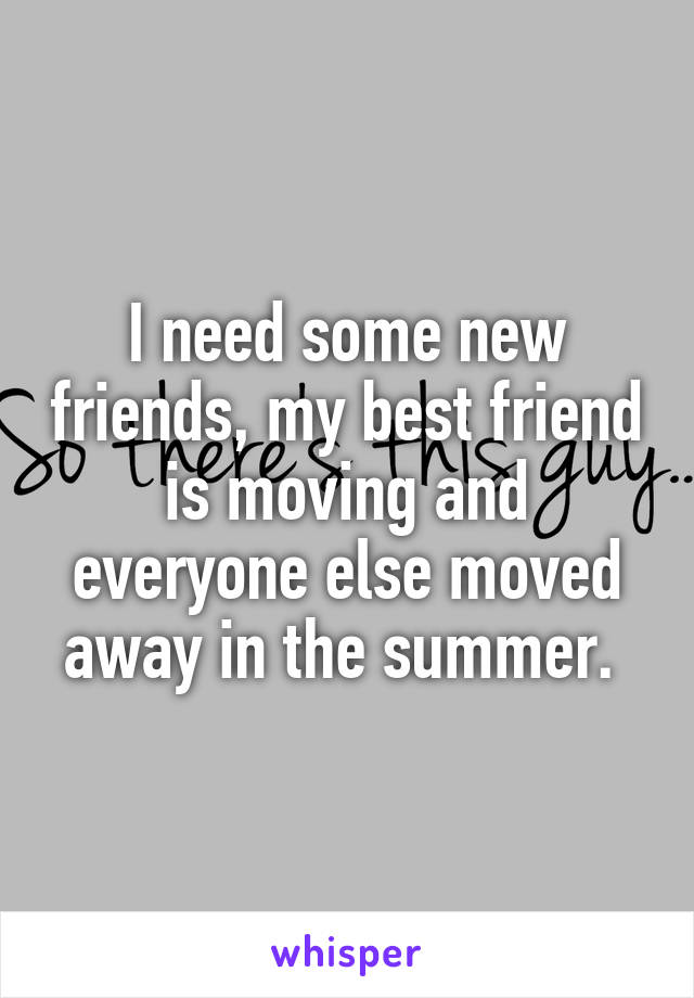 I need some new friends, my best friend is moving and everyone else moved away in the summer. 