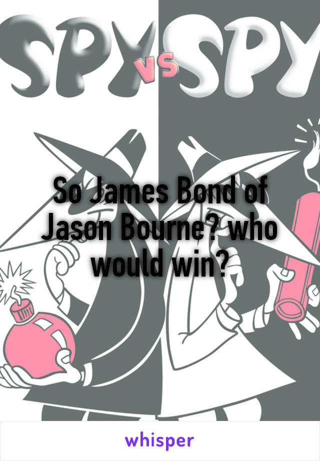 So James Bond of Jason Bourne? who would win?