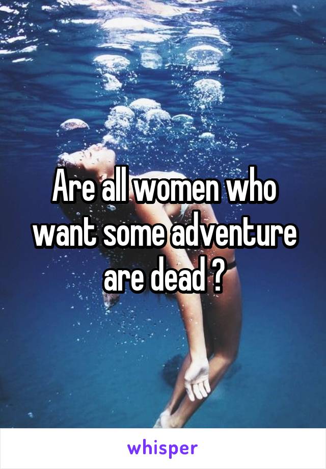 Are all women who want some adventure are dead ?