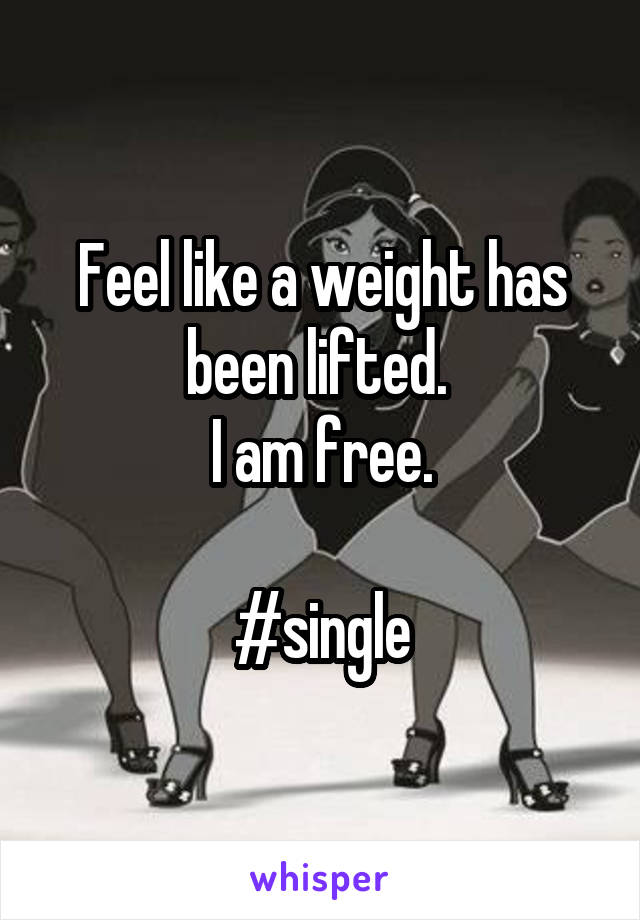 Feel like a weight has been lifted. 
I am free.

#single