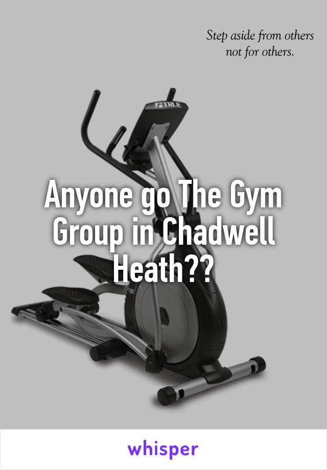 Anyone go The Gym Group in Chadwell Heath??