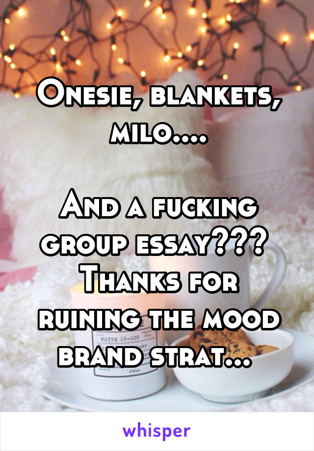 Onesie, blankets, milo....

And a fucking group essay??? 
Thanks for ruining the mood brand strat... 