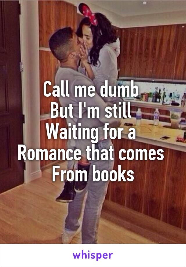 Call me dumb 
But I'm still 
Waiting for a 
Romance that comes 
From books