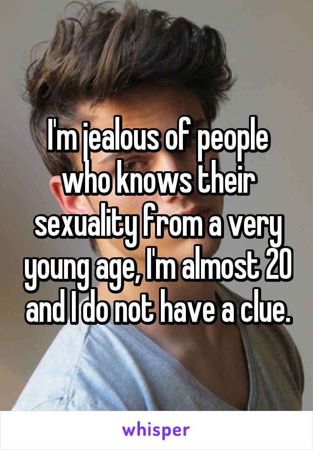 I'm jealous of people who knows their sexuality from a very young age, I'm almost 20 and I do not have a clue.