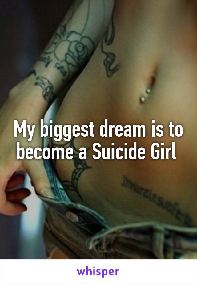 My biggest dream is to become a Suicide Girl 