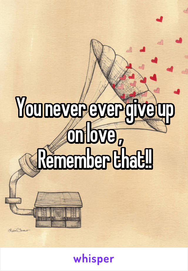 You never ever give up on love ,
Remember that!!