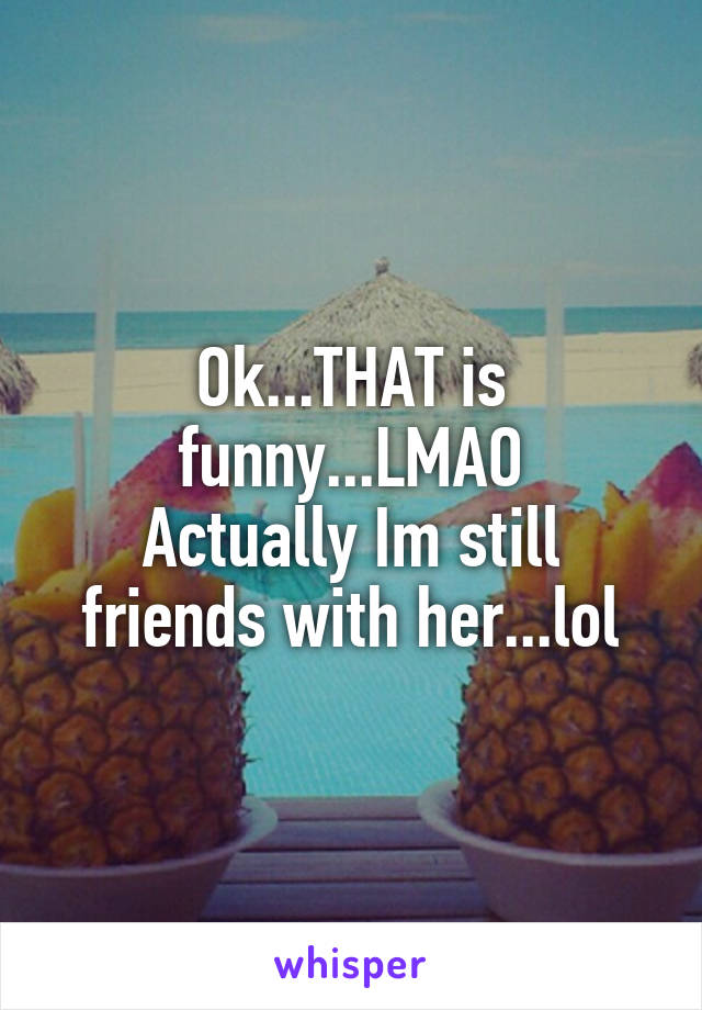 Ok...THAT is funny...LMAO
Actually Im still friends with her...lol