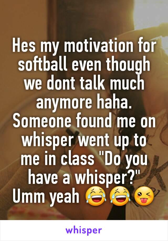 Hes my motivation for softball even though we dont talk much anymore haha.
Someone found me on whisper went up to me in class "Do you have a whisper?" Umm yeah 😂😂😜