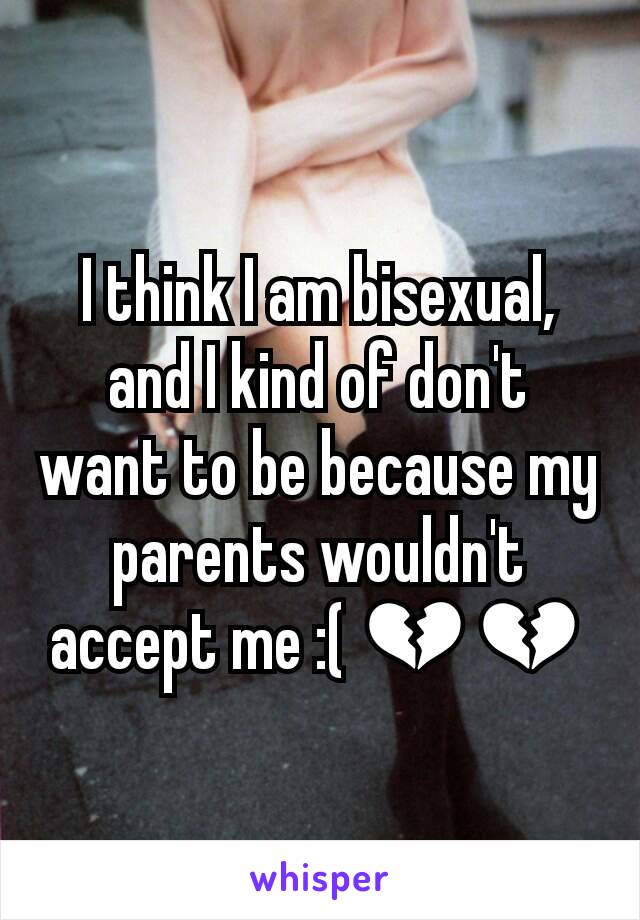 I think I am bisexual, and I kind of don't want to be because my parents wouldn't accept me :( 💔💔