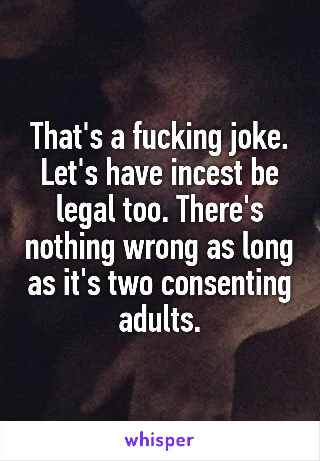 That's a fucking joke. Let's have incest be legal too. There's nothing wrong as long as it's two consenting adults.