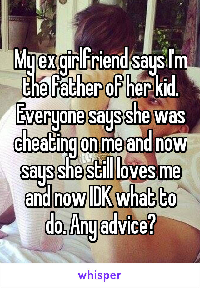 My ex girlfriend says I'm the father of her kid. Everyone says she was cheating on me and now says she still loves me and now IDK what to do. Any advice?