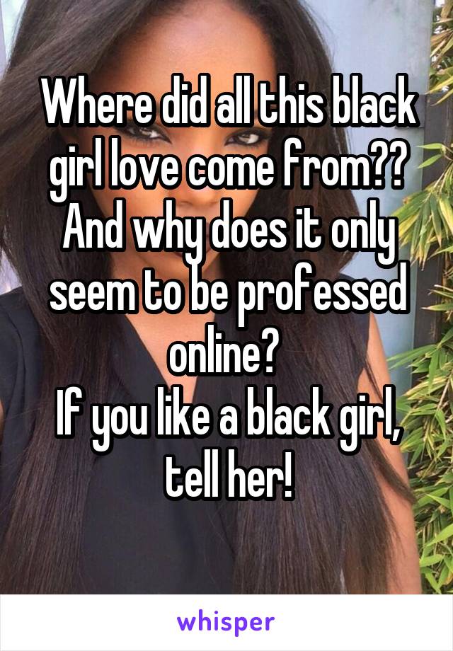 Where did all this black girl love come from?? And why does it only seem to be professed online? 
If you like a black girl, tell her!
