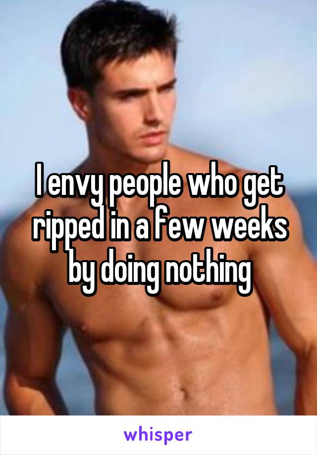 I envy people who get ripped in a few weeks by doing nothing