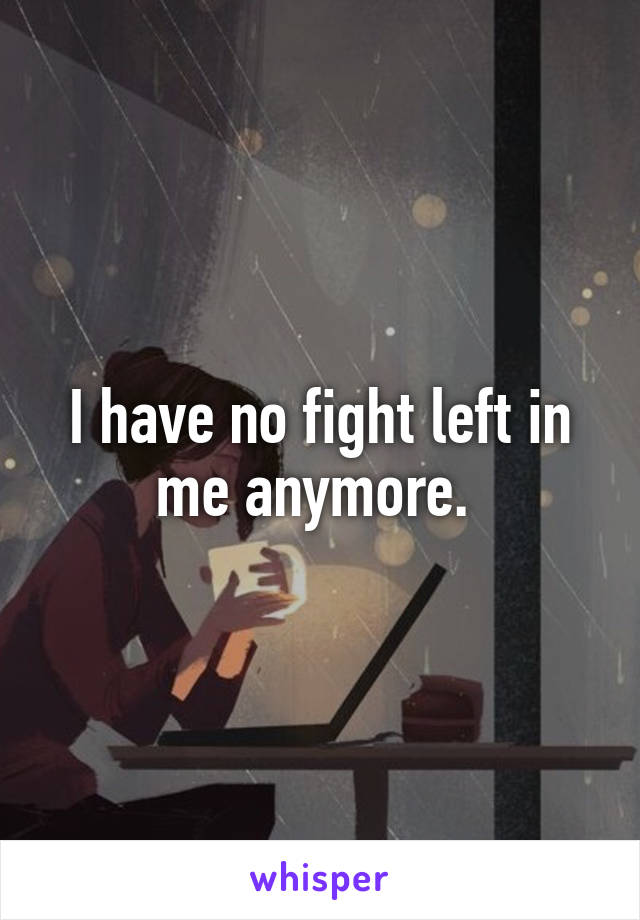 I have no fight left in me anymore. 