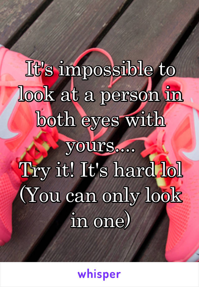 It's impossible to look at a person in both eyes with yours....
Try it! It's hard lol
(You can only look in one)