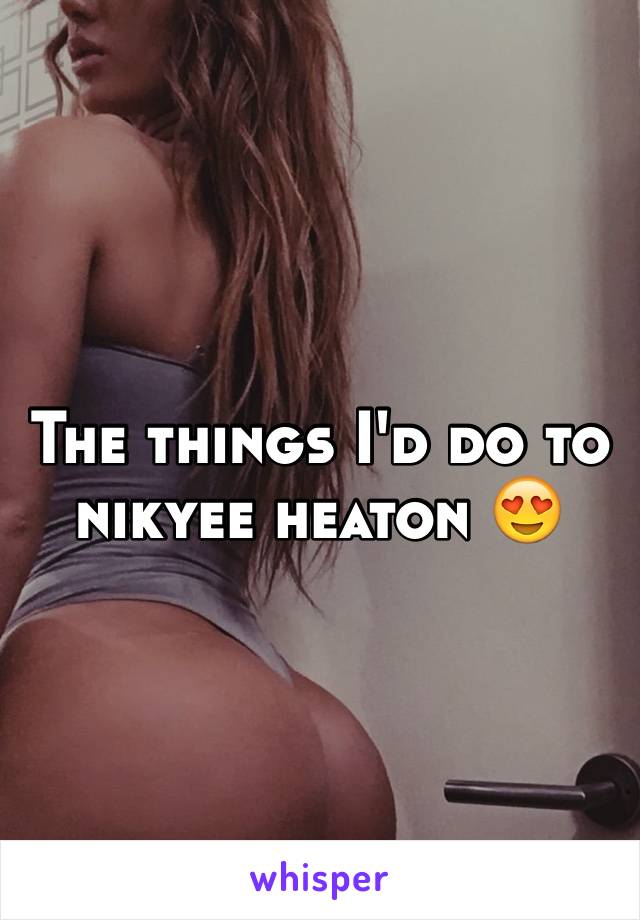 The things I'd do to nikyee heaton 😍