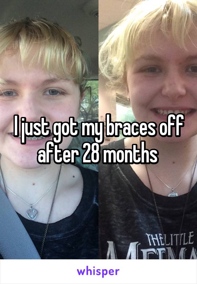 I just got my braces off after 28 months 