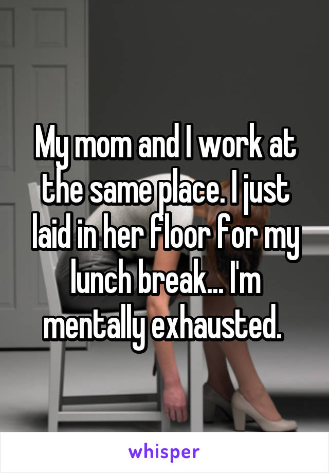 My mom and I work at the same place. I just laid in her floor for my lunch break... I'm mentally exhausted. 