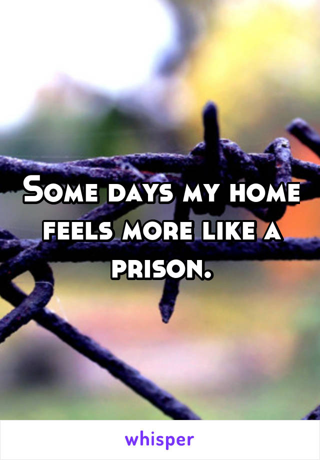 Some days my home feels more like a prison.